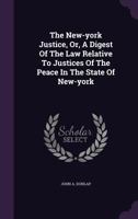 The New-York Justice: Or a Digest of the Law; Relative to Justices of the Peace; In the State of New-York 1240037872 Book Cover