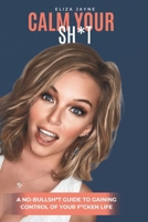 Calm Your Sh*t: a no bull-sh*t guide to gaining control of your f*cken life B0DRZ5KNQG Book Cover