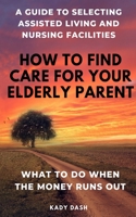 How to find care for your elderly parent: A guide to selecting assisted living and nursing home, plus what to do when the money runs out 1656228114 Book Cover