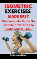 Isometric Exercise Made Easy: The Complete Guide On Isometric Exercise To Build Your Muscles B097D2FBNH Book Cover