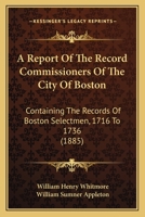 A Report Of The Record Commissioners Of The City Of Boston: Containing The Records Of Boston Selectmen, 1716 To 1736 1168114527 Book Cover