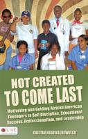 Not Created To Come Last: Motivating African American Teens to Discipline, Educational Success, Professionalism & Leadership 1606968858 Book Cover