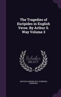 The Tragedies of Euripides in English Verse. by Arthur S. Way Volume 3 1356212557 Book Cover