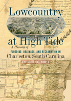 Lowcountry at High Tide: A History of Flooding, Drainage, and Reclamation in Charleston, South Carolina 1643364197 Book Cover
