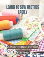 LEARN TO SEW CLOTHES EASILY: A Comprehensive Book on Stitching Basics and Expert Methods for Making Beautiful Outfits B0F4YMMT8W Book Cover