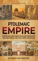 Ptolemaic Empire: An Enthralling Journey Through a Greek-Ruled Kingdom in Egypt, Royal Power Struggles, Court Plots, Cleopatra, and Rome's Rise B0GQQVXHRS Book Cover