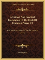 A Critical And Practical Elucidation Of The Book Of Common Prayer V2: And Administration Of The Sacraments 116452237X Book Cover