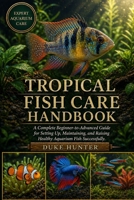 TROPICAL FISH CARE HANDBOOK: A Complete Beginner-to-Advanced Guide for Setting Up, Maintaining, and Raising Healthy Aquarium Fish Successfully. B0GZ6WG7Q8 Book Cover