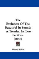 The Evolution of the Beautiful in Sound: A Treatise, in Two Sections, Tracing Up the Origin, History, and Gradual Evolution of the Modern Series of ... the Most Ancient Ages to the Present Time 1017400865 Book Cover