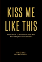 Kiss Me Like This: Men's Manual To What Women REALLY Want and Finding Your Inner Confidence 109917385X Book Cover