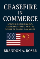 Ceasefire in Commerce: Strategic Realignment, Economic Stakes, and the Future of Global Commerce B0FMPFGDX1 Book Cover
