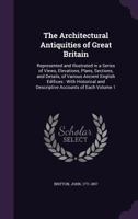 The Architectural Antiquities of Great Britain, Vol. 1: Represented and Illustrated in a Series of Views, Elevations, Plans, Sections, and Details, of ... Ancient English Edifices 1172047316 Book Cover