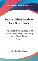 Prince Ubbely Bubble’s New Story Book: The Dragon All Covered With Spikes; The Long-Tailed Nag And Other Tales 0548671176 Book Cover