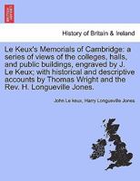 Le Keux's Memorials of Cambridge: a series of views of the colleges, halls, and public buildings, engraved by J. Le Keux; with historical and ... Wright and the Rev. H. Longueville Jones. 1241423490 Book Cover