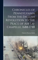Chronicles of Pennsylvania from the English Revolution to the Peace of Aix-la-Chapelle, 1688-1748 1018305688 Book Cover