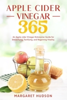 Apple Cider Vinegar 365: An Apple Cider Vinegar Kickstarter Guide for Detoxifying, Tonifying and Regaining Vitality! B08VBH5NPV Book Cover