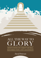 All The Way To Glory: Meditations On Christ's Burial,Resurrection And Ascension 1914273508 Book Cover