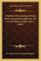 A Method Of Learning To Read, Write And Speak English For The Use Of Chinese Pupils, Part 2 1166443760 Book Cover