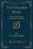 The Golden Wing: A Sociological Study of Chinese Familism (Classic Reprint) 0259511420 Book Cover