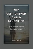 THE SELF-DRIVEN CHILD BLUEPRINT: Proven Strategies To Foster Independence, Mental Health, And Lifelong Success In Your Kids B0FDB4G4S6 Book Cover