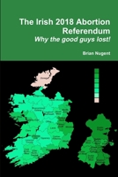 The Irish 2018 Abortion Referendum: Why the good guys lost! 0244762589 Book Cover