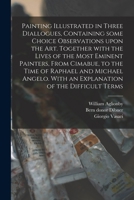 Painting Illustrated in Three Diallogues, Containing Some Choice Observations Upon the Art. Together With the Lives of the Most Eminent Painters, From ... With an Explanation of the Difficult Terms 1015041442 Book Cover