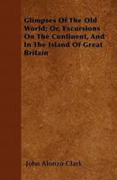 Glimpses of the Old World; or, Excursions on the Continent, and in the island of Great Britain. 1240923384 Book Cover