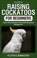 Floyd’s Raising Cockatoos for Beginners: First Time Owners Survival Success Blueprint B0GP65DNJG Book Cover