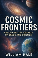 Cosmic Frontiers: Unlocking the Secrets of Space and Science: The Ultimate Guide to Astronomy, Astrophysics, Space Exploration, and the Search for Life Beyond Earth B0FMCWKWP8 Book Cover