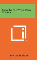 How to Clip Your Own Poodle: Over Twenty Different Poodle Clips 1258459434 Book Cover