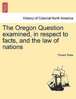The Oregon Question Examined: In Respect To Facts And The Law Of Nations 1241553548 Book Cover