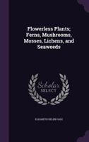 Flowerless Plants; Ferns, Mushrooms, Mosses, Lichens, and Seaweeds 1347269630 Book Cover