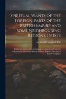 Spiritual Wants of the Foreign Parts of the British Empire and Some Neighbouring Regions, in 1873: Stated in Letters to the Archbishop of Canterbury ... Volume Talbot Collection of British Pamphlets 1021393991 Book Cover