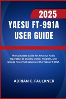 Yaesu FT-991A User Guide 2025: The Complete Guide for Amateur Radio Operators to Quickly Install, Program, and Unlock Powerful Features of the Yaesu FT-991A B0FTSFPQJ5 Book Cover