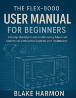 The FLEX-8000 User Manual for Beginners: A Comprehensive Guide to Mastering Advanced Automation and Control Systems with Illustrations B0FSZ9YQDH Book Cover