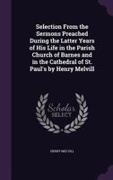 Selection from the Sermons Preached During the Latter Years of His Life in the Parish Church of Barnes and in the Cathedral of St. Paul's by Henry Melvill 0469500379 Book Cover