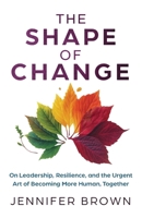 The Shape of Change: On Leadership, Resilience, and the Urgent Art of Becoming More Human, Together 1969267046 Book Cover