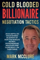 Cold Blooded Billionaire Negotiation Tactics: Master the Ruthless Tactics of the World’s Most Powerful Dealmakers B0F2GHRDCS Book Cover