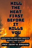 KILL THE HEAT FIRST BEFORE IT KILLS YOU: SURVIVING THE 2023 HEAT WAVE IN AMERICA AND EUROPE B0CCCQZB74 Book Cover