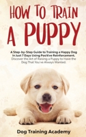 How to Train a Puppy: A Step-by-Step Guide to Train a Happy Dog in Just 7 Days Using Positive Reinforcement Discover the Art of Raising a Puppy to Have the Dog That You've Always Wanted 1801093210 Book Cover
