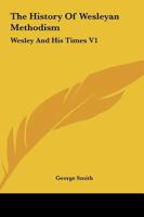 The History Of Wesleyan Methodism: Wesley And His Times V1 1162760915 Book Cover