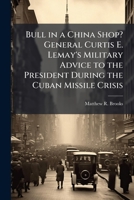 Bull in a China Shop? General Curtis E. Lemay's Military Advice to the President During the Cuban Missile Crisis 1025102347 Book Cover