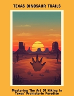 Texas Dinosaur Trails: Mastering The Art Of Hiking In Texas' Prehistoric Paradise B0FPD725JP Book Cover