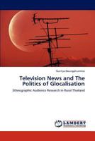 Television News and The Politics of Glocalisation: Ethnographic Audience Research in Rural Thailand 3846535893 Book Cover