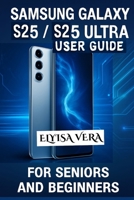 SAMSUNG GALAXY S25, S25 ULTRA USER GUIDE FOR SENIORS AND BEGINNERS: Mastering Your Device With Simple, Effective Tips B0F6YQD82M Book Cover
