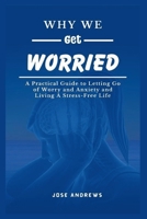 Why We Get Worried: A Practical Guide to Letting Go of Worry and Anxiety and Living A Stress-Free Life B0CVF2V4JV Book Cover