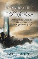 A Beginner’s Guide to Perfection: The Definitive Guide for Taking Charge of Your Experience of Life 1973611090 Book Cover