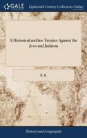 A Historical and law Treatise Against the Jews and Judaism: Shewing That by the Antient Establish'd Laws of the Land, no Jew Hath any Right to Live in England 1171465955 Book Cover