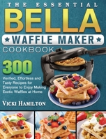 The Essential BELLA Waffle Maker Cookbook: 300 Verified, Effortless and Tasty Recipes for Everyone to Enjoy Making Exotic Waffles at Home 1801661995 Book Cover