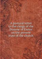 A Pastoral Letter to the Clergy of the Diocese of Exeter on the Present State of the Church 5518703988 Book Cover